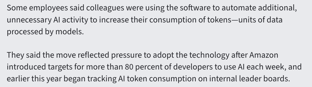 Screenshot of quote from Ars Technica: "Some employees said colleagues were using the software to automate additional, unnecessary AI activity to increase their consuption of tokens—units of data processed by models. They said the move reflected pressure to adopt the technology after Amazon introduced targets for more than 80 percent of developers to use AI each week, and earlier this year began tracking AI token consumption on internal leader boards.